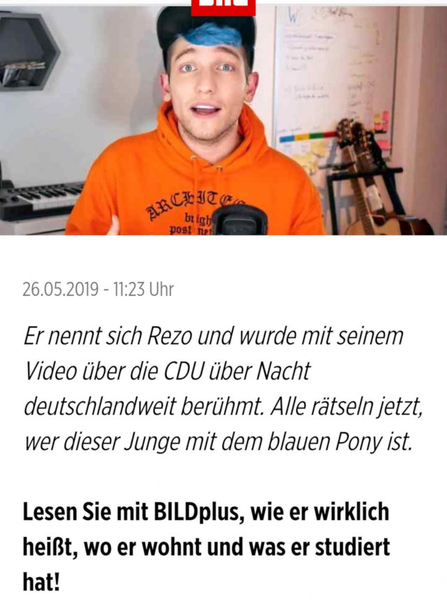 Screenshot bild.de -- 26.05.2019, 11:23 Uhr -- Er nennt sich Rezo und wurde mit seinem Video über die CDU über Nacht deutschlandweit berühmt. Alle rätseln jetzt, wer der Junge mit dem blauen Pony ist. Lesen Sie mit BILDplus, wie er wirklich heißt, wo er wohnt und was er studiert hat!